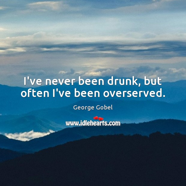 I’ve never been drunk, but often I’ve been overserved. George Gobel Picture Quote