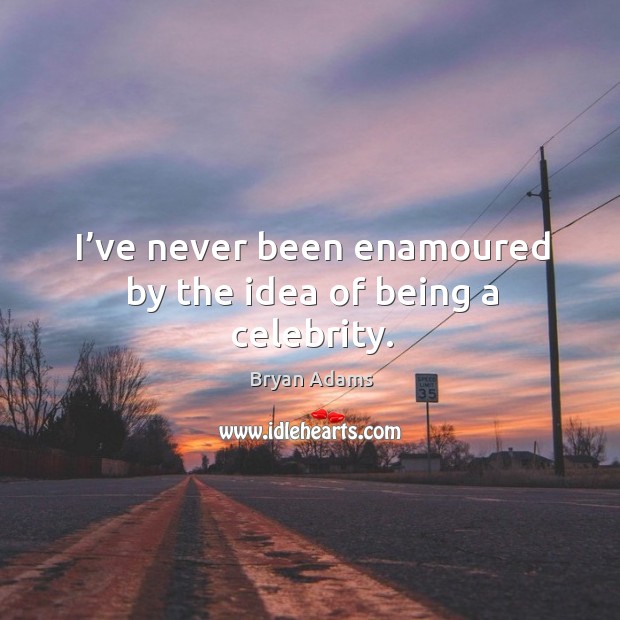 I’ve never been enamoured by the idea of being a celebrity. Bryan Adams Picture Quote