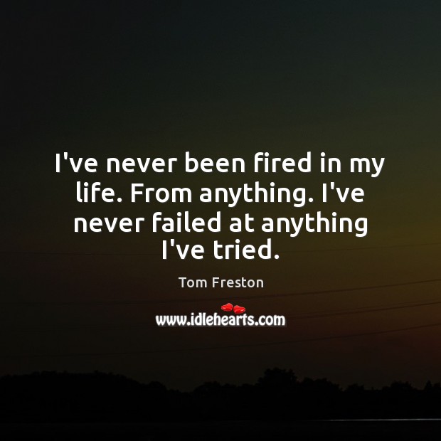I’ve never been fired in my life. From anything. I’ve never failed at anything I’ve tried. Tom Freston Picture Quote