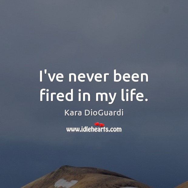 I’ve never been fired in my life. Kara DioGuardi Picture Quote