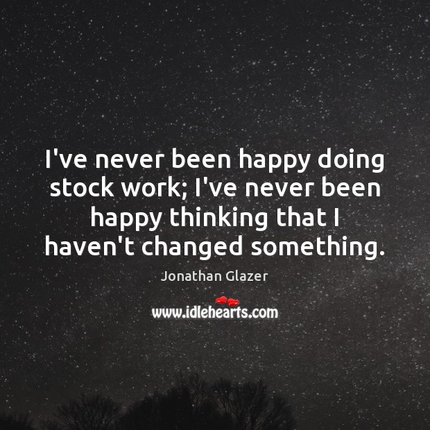 I’ve never been happy doing stock work; I’ve never been happy thinking Jonathan Glazer Picture Quote
