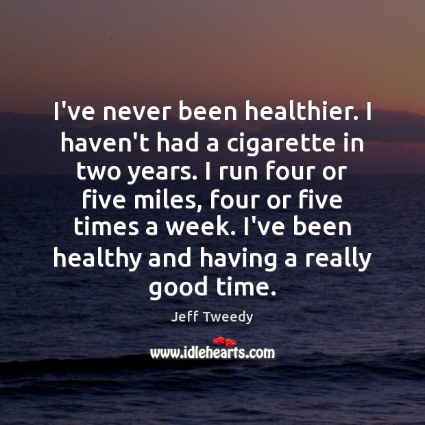 I’ve never been healthier. I haven’t had a cigarette in two years. Jeff Tweedy Picture Quote