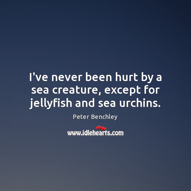 I’ve never been hurt by a sea creature, except for jellyfish and sea urchins. Peter Benchley Picture Quote