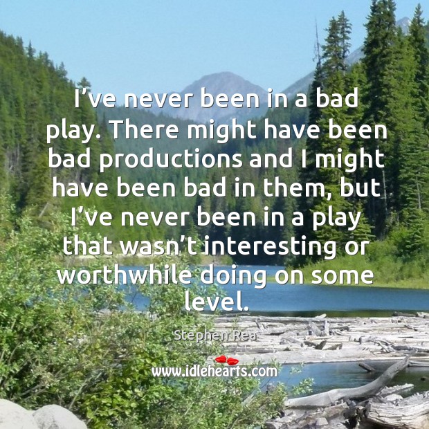 I’ve never been in a bad play. There might have been bad productions and I might Stephen Rea Picture Quote