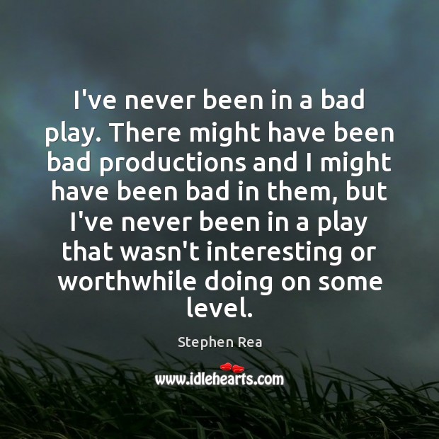 I’ve never been in a bad play. There might have been bad Stephen Rea Picture Quote