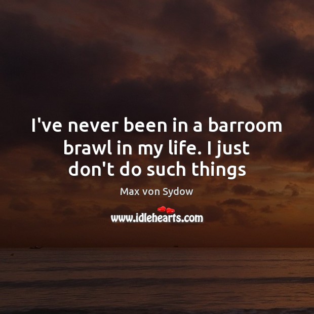 I’ve never been in a barroom brawl in my life. I just don’t do such things Max von Sydow Picture Quote