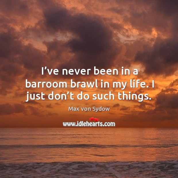I’ve never been in a barroom brawl in my life. I just don’t do such things. Max von Sydow Picture Quote