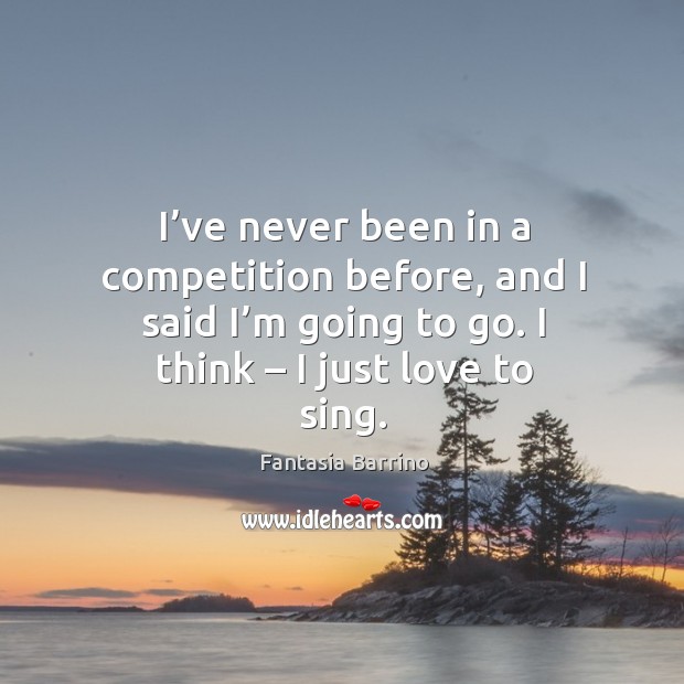 I’ve never been in a competition before, and I said I’m going to go. I think – I just love to sing. Image