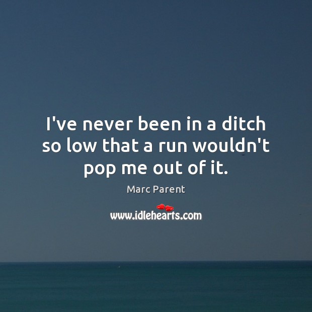 I’ve never been in a ditch so low that a run wouldn’t pop me out of it. Marc Parent Picture Quote