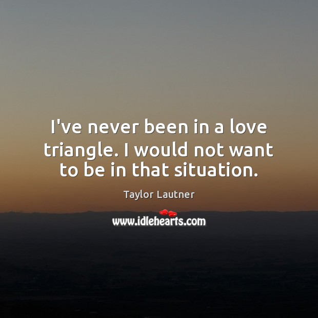 I’ve never been in a love triangle. I would not want to be in that situation. Taylor Lautner Picture Quote