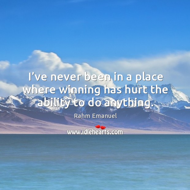 I’ve never been in a place where winning has hurt the ability to do anything. Rahm Emanuel Picture Quote