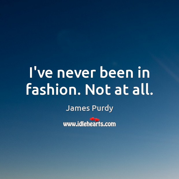 I’ve never been in fashion. Not at all. James Purdy Picture Quote