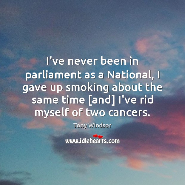 I’ve never been in parliament as a National, I gave up smoking Tony Windsor Picture Quote