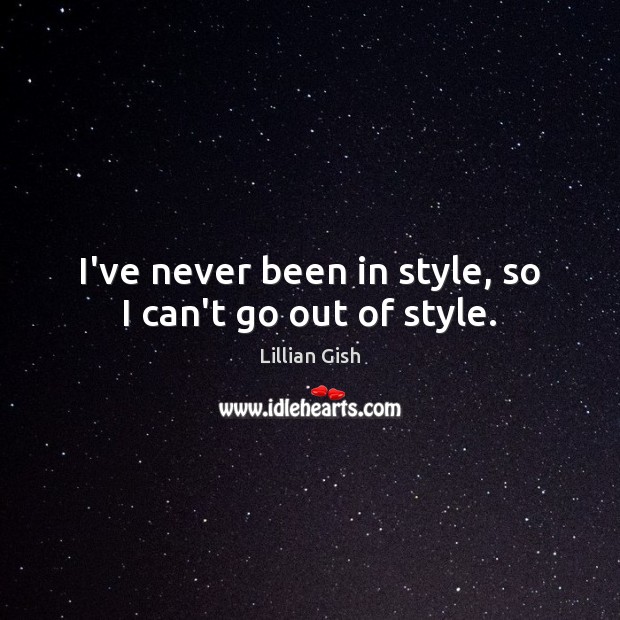 I’ve never been in style, so I can’t go out of style. Lillian Gish Picture Quote