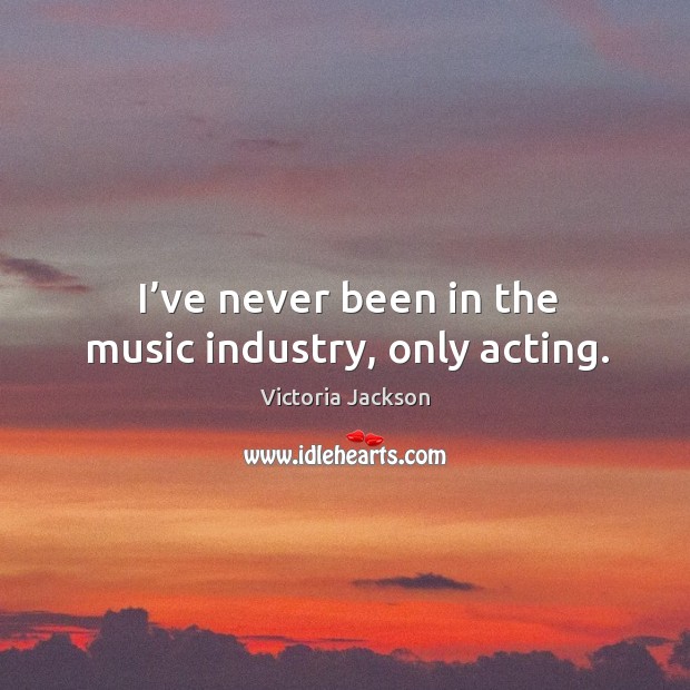 I’ve never been in the music industry, only acting. Image