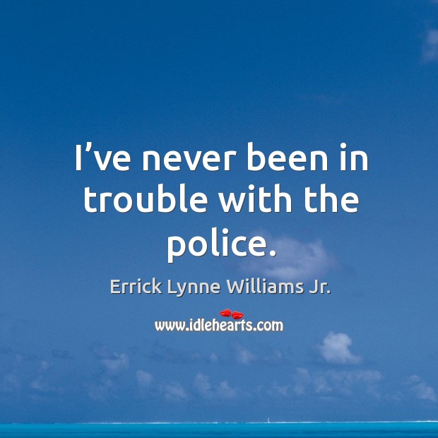 I’ve never been in trouble with the police. Errick Lynne Williams Jr. Picture Quote