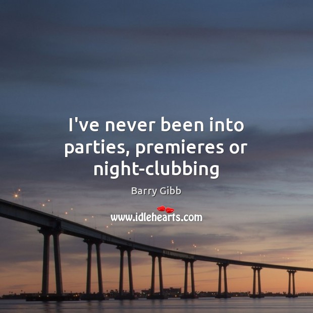 I’ve never been into parties, premieres or night-clubbing Barry Gibb Picture Quote