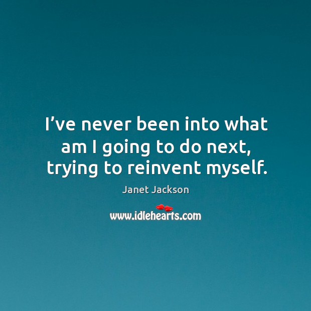 I’ve never been into what am I going to do next, trying to reinvent myself. Janet Jackson Picture Quote