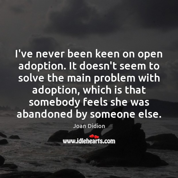 I’ve never been keen on open adoption. It doesn’t seem to solve Joan Didion Picture Quote