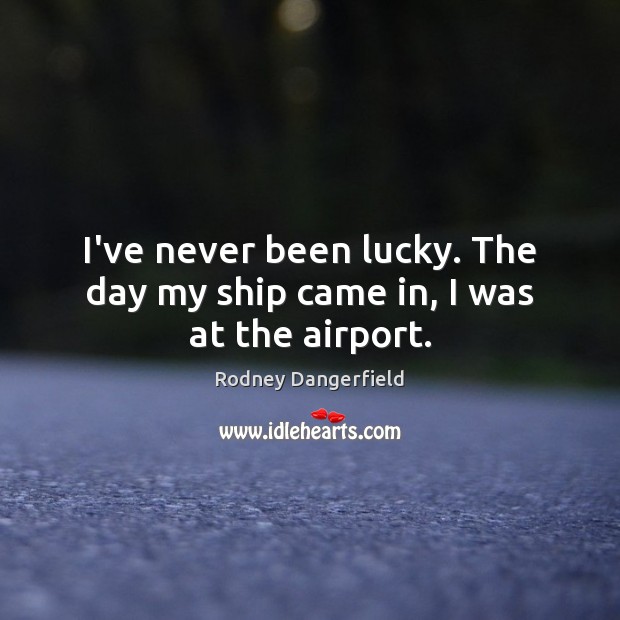 I’ve never been lucky. The day my ship came in, I was at the airport. Rodney Dangerfield Picture Quote