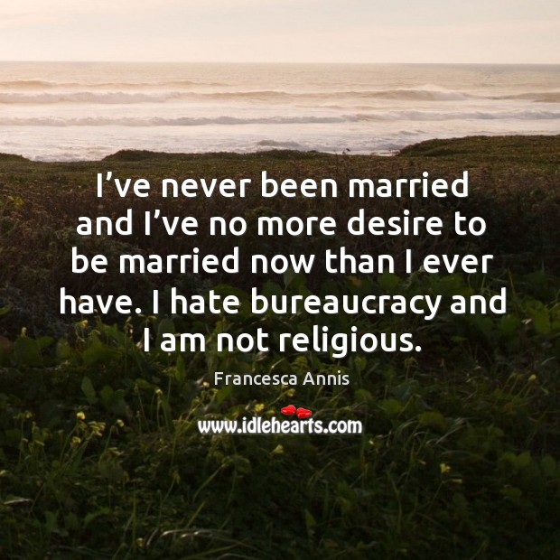 I’ve never been married and I’ve no more desire to be married now than I ever have. Francesca Annis Picture Quote