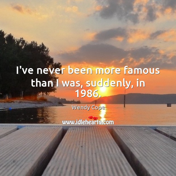 I’ve never been more famous than I was, suddenly, in 1986. Wendy Cope Picture Quote