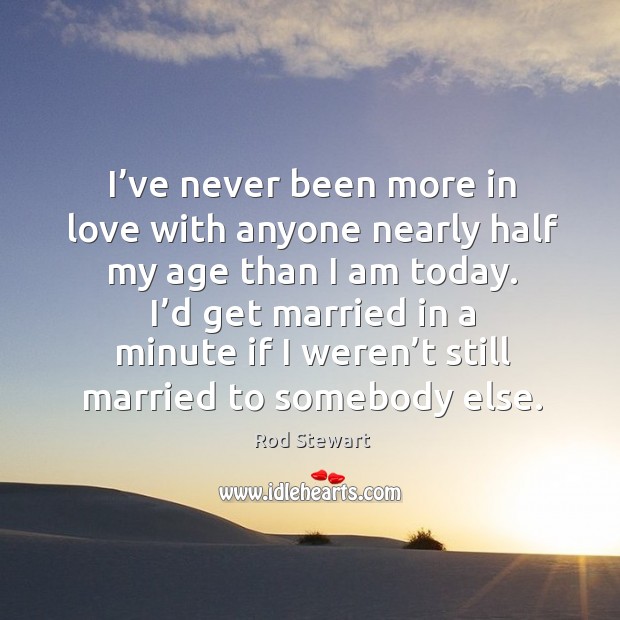 I’ve never been more in love with anyone nearly half my age than I am today. Rod Stewart Picture Quote