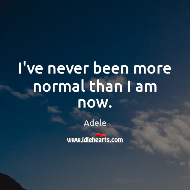 I’ve never been more normal than I am now. Adele Picture Quote
