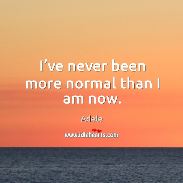 I’ve never been more normal than I am now. Adele Picture Quote