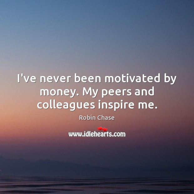 I’ve never been motivated by money. My peers and colleagues inspire me. Robin Chase Picture Quote
