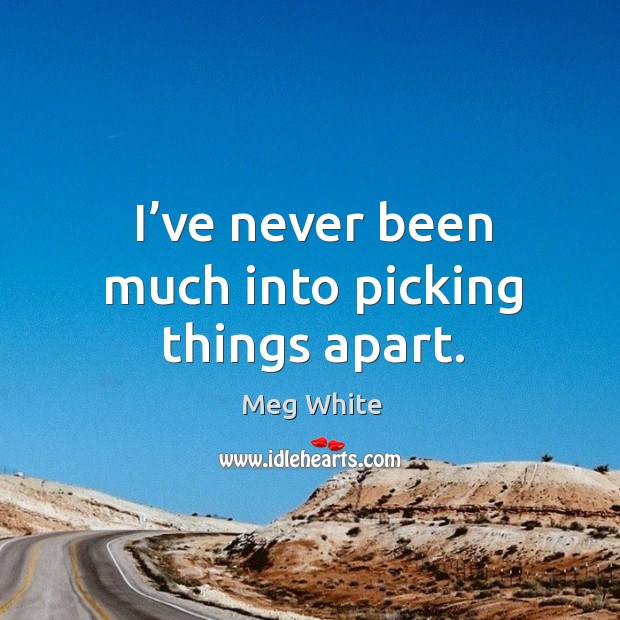 I’ve never been much into picking things apart. Meg White Picture Quote