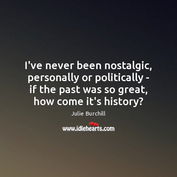 I’ve never been nostalgic, personally or politically – if the past was Julie Burchill Picture Quote
