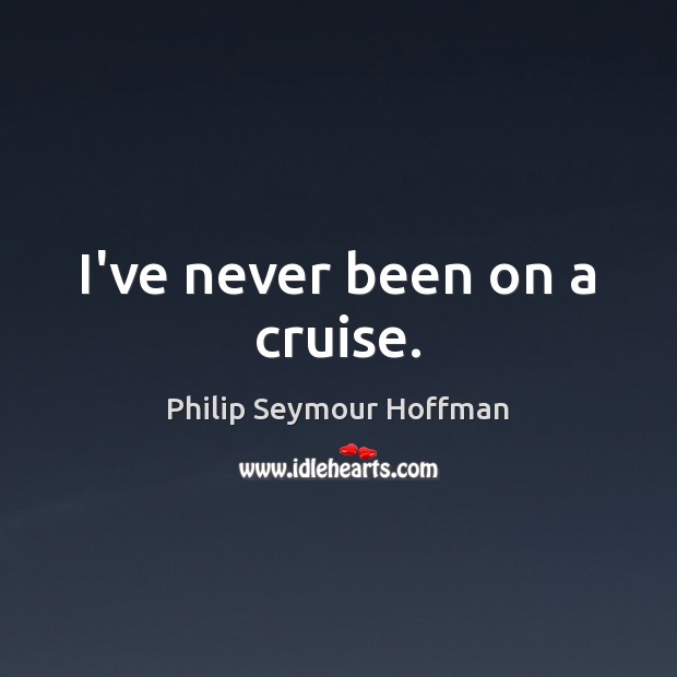 I’ve never been on a cruise. Philip Seymour Hoffman Picture Quote