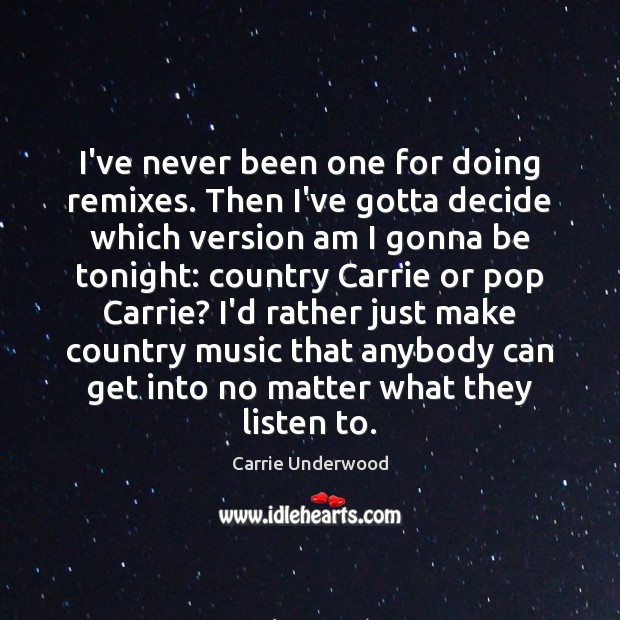 I’ve never been one for doing remixes. Then I’ve gotta decide which Carrie Underwood Picture Quote