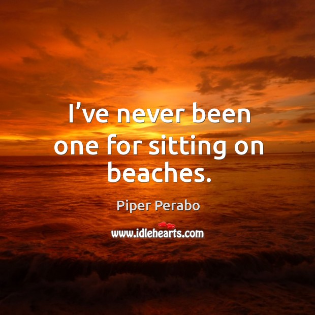 I’ve never been one for sitting on beaches. Piper Perabo Picture Quote