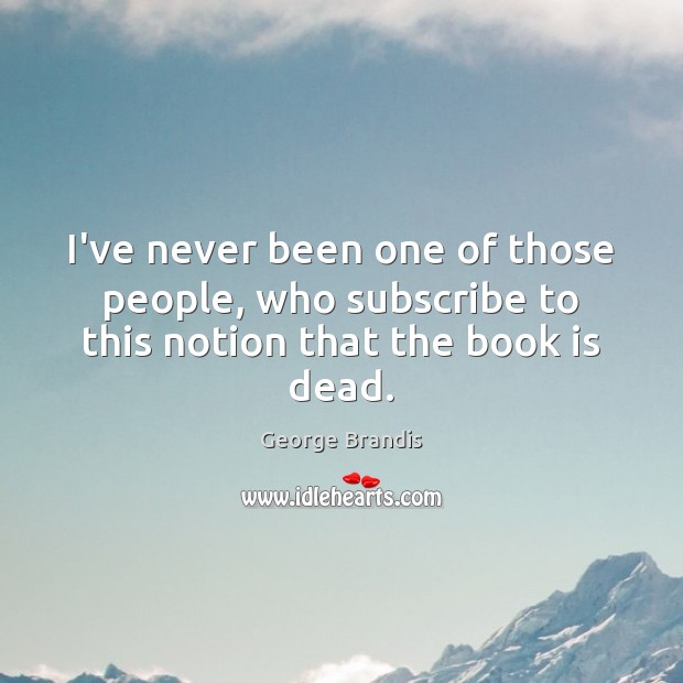 I’ve never been one of those people, who subscribe to this notion that the book is dead. George Brandis Picture Quote