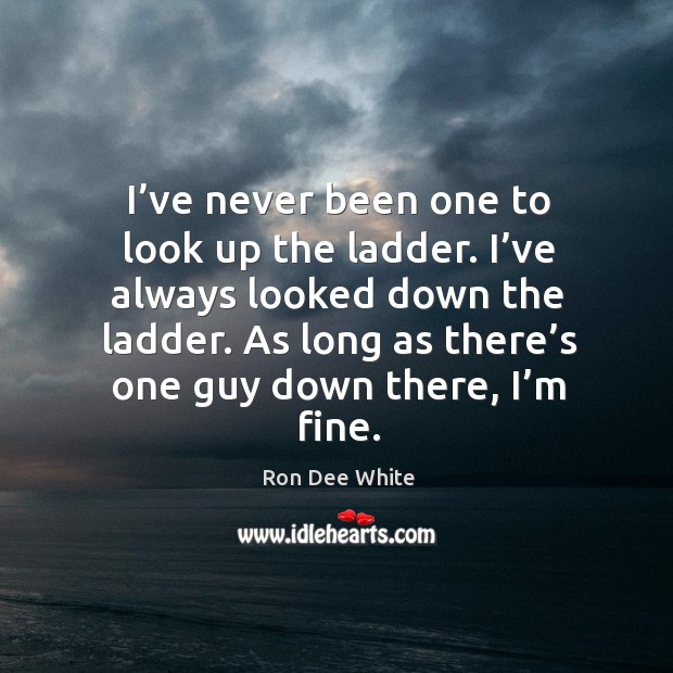 I’ve never been one to look up the ladder. I’ve always looked down the ladder. Ron Dee White Picture Quote