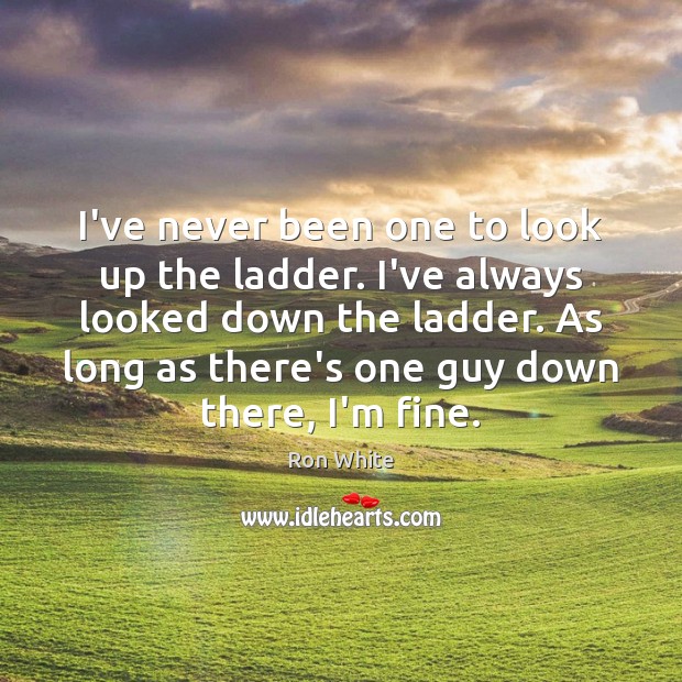 I’ve never been one to look up the ladder. I’ve always looked Ron White Picture Quote