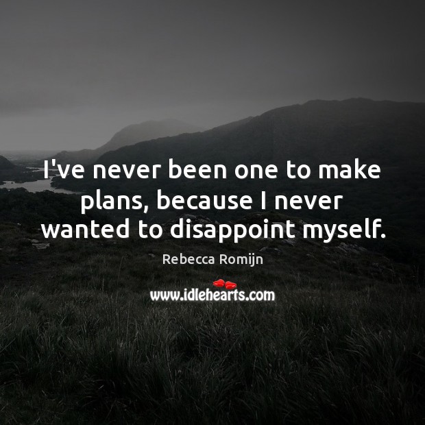 I’ve never been one to make plans, because I never wanted to disappoint myself. Rebecca Romijn Picture Quote