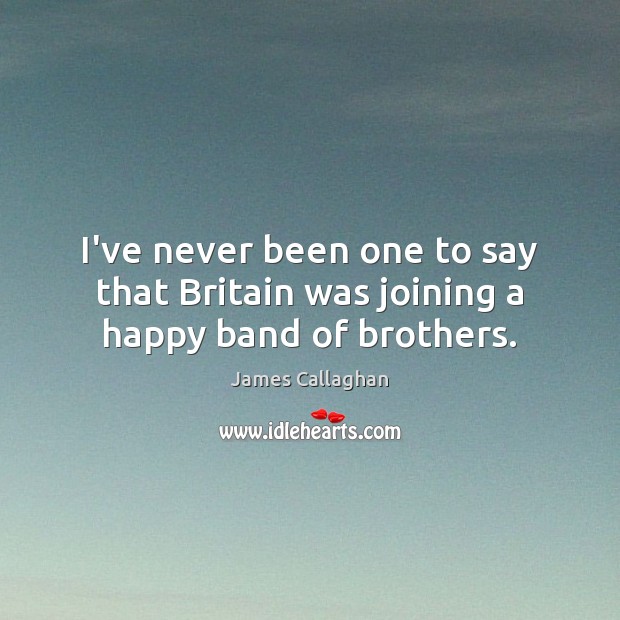 I’ve never been one to say that Britain was joining a happy band of brothers. James Callaghan Picture Quote