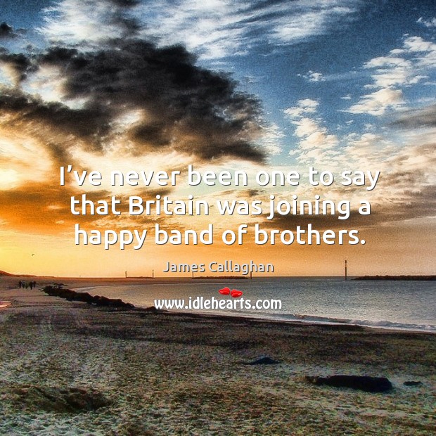 I’ve never been one to say that britain was joining a happy band of brothers. James Callaghan Picture Quote