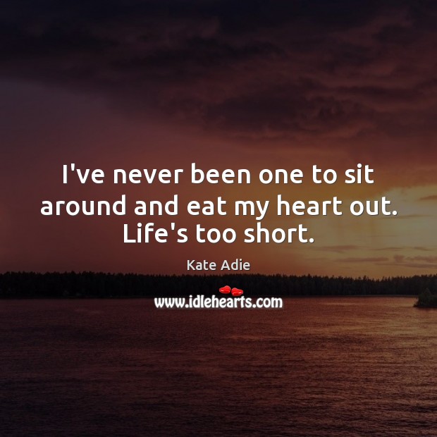 I’ve never been one to sit around and eat my heart out. Life’s too short. Image