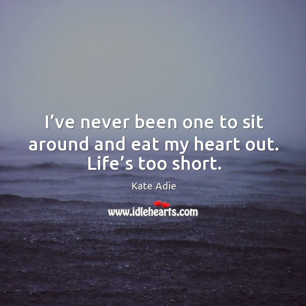 I’ve never been one to sit around and eat my heart out. Life’s too short. Kate Adie Picture Quote
