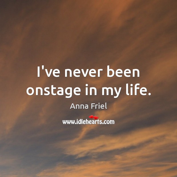 I’ve never been onstage in my life. Anna Friel Picture Quote