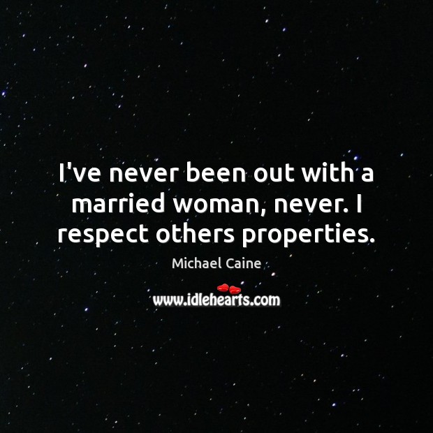 I’ve never been out with a married woman, never. I respect others properties. Michael Caine Picture Quote
