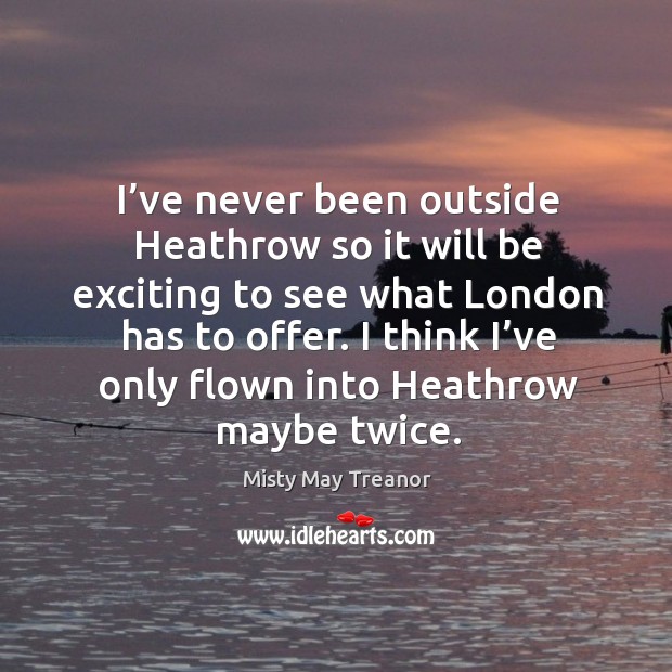 I’ve never been outside heathrow so it will be exciting to see what london has to offer. Misty May Treanor Picture Quote