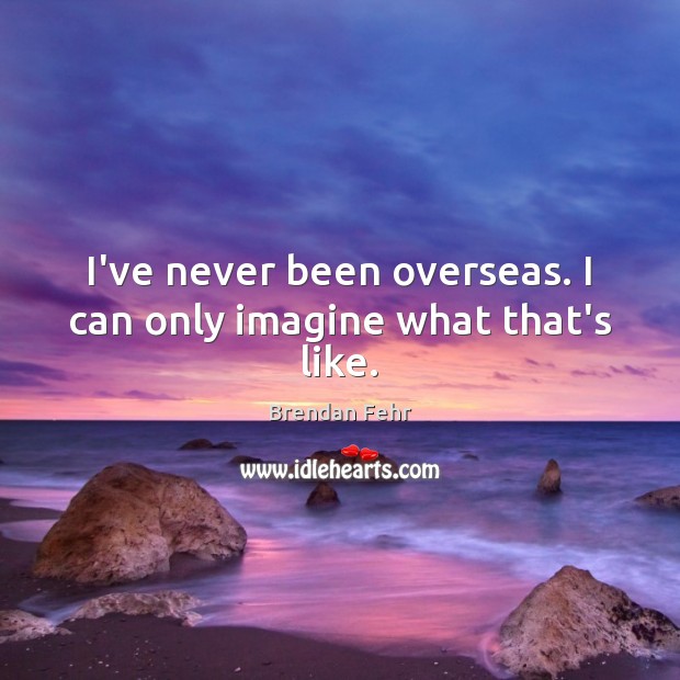 I’ve never been overseas. I can only imagine what that’s like. Brendan Fehr Picture Quote