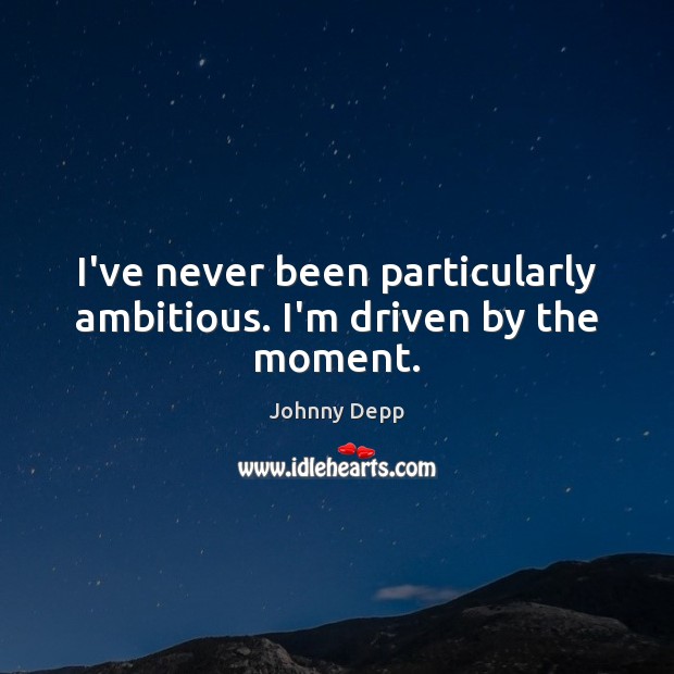 I’ve never been particularly ambitious. I’m driven by the moment. Johnny Depp Picture Quote