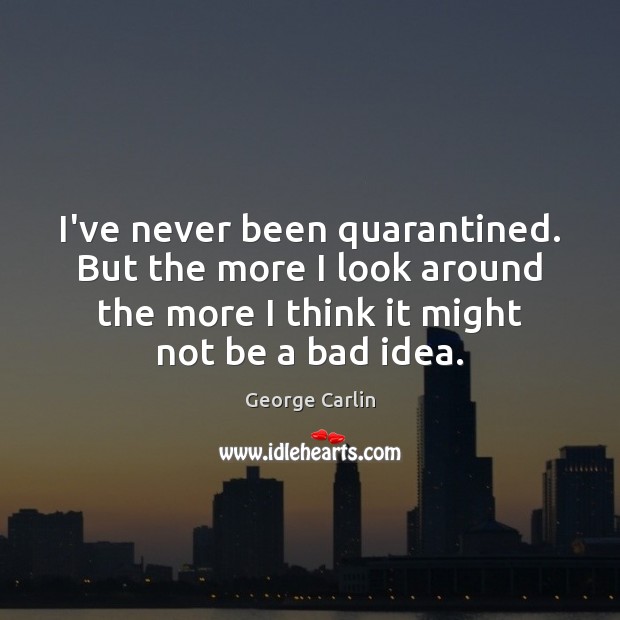 I’ve never been quarantined. But the more I look around the more George Carlin Picture Quote