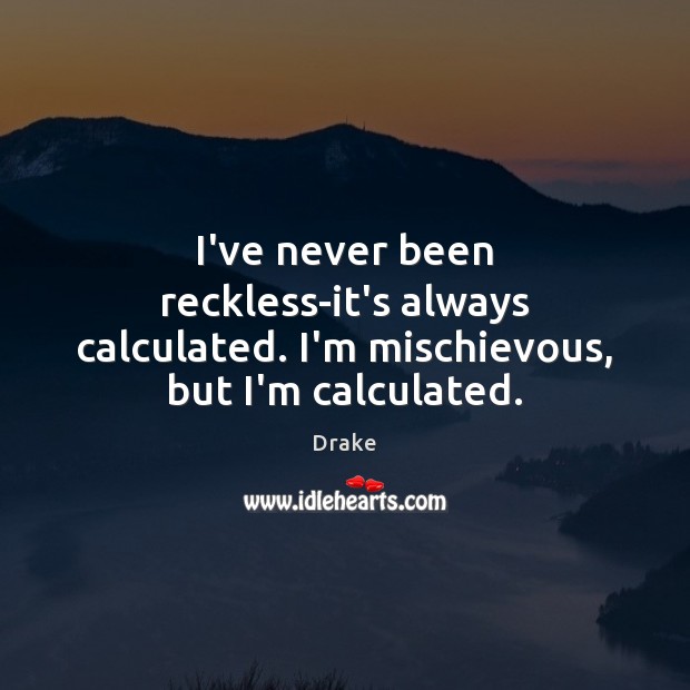 I’ve never been reckless-it’s always calculated. I’m mischievous, but I’m calculated. Drake Picture Quote